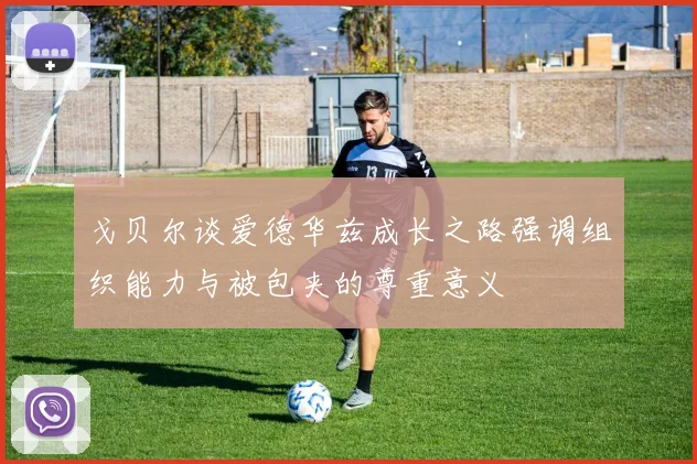 戈贝尔谈爱德华兹成长之路强调组织能力与被包夹的尊重意义