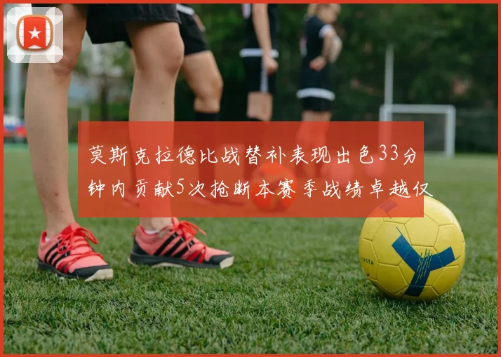 莫斯克拉德比战替补表现出色33分钟内贡献5次抢断本赛季战绩卓越仅1负
