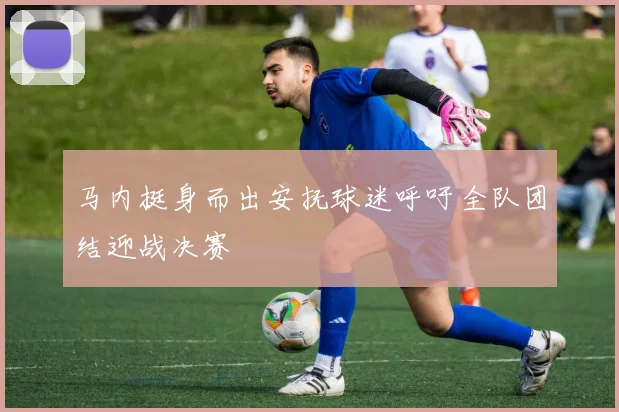 马内挺身而出安抚球迷呼吁全队团结迎战决赛