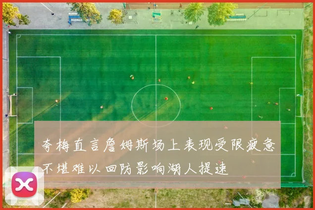 夸梅直言詹姆斯场上表现受限疲惫不堪难以回防影响湖人提速