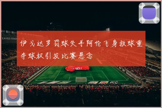 伊戈达罗罚球失手阿伦飞身救球重夺球权引发比赛悬念