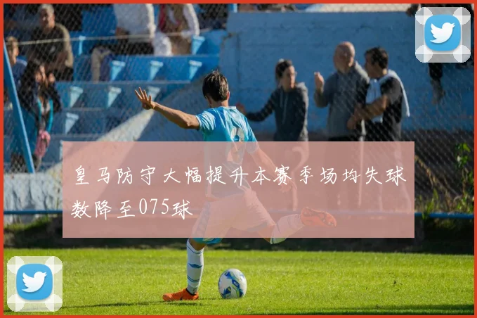 皇马防守大幅提升本赛季场均失球数降至075球