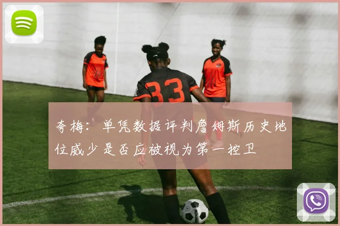 夸梅：单凭数据评判詹姆斯历史地位威少是否应被视为第一控卫