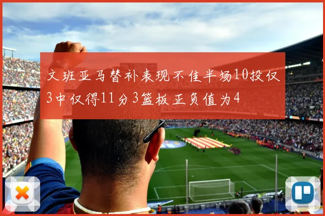 文班亚马替补表现不佳半场10投仅3中仅得11分3篮板正负值为4