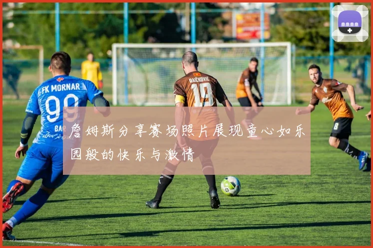 詹姆斯分享赛场照片展现童心如乐园般的快乐与激情