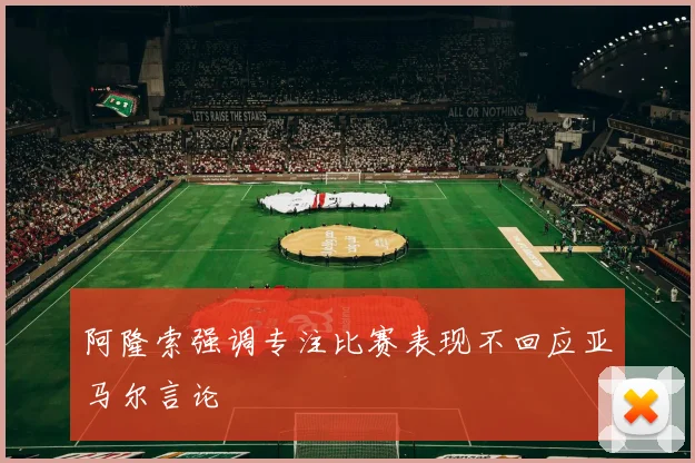 阿隆索强调专注比赛表现不回应亚马尔言论