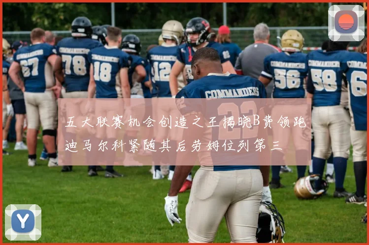 五大联赛机会创造之王揭晓B费领跑迪马尔科紧随其后劳姆位列第三