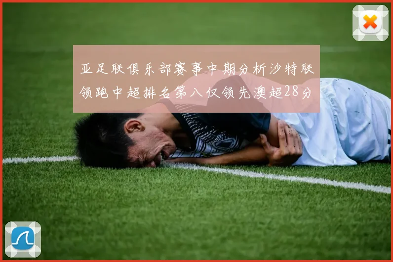 亚足联俱乐部赛事中期分析沙特联领跑中超排名第八仅领先澳超28分