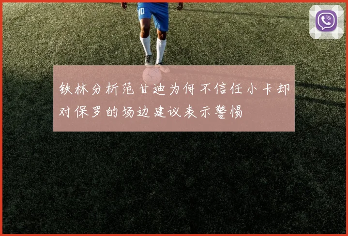 铁林分析范甘迪为何不信任小卡却对保罗的场边建议表示警惕