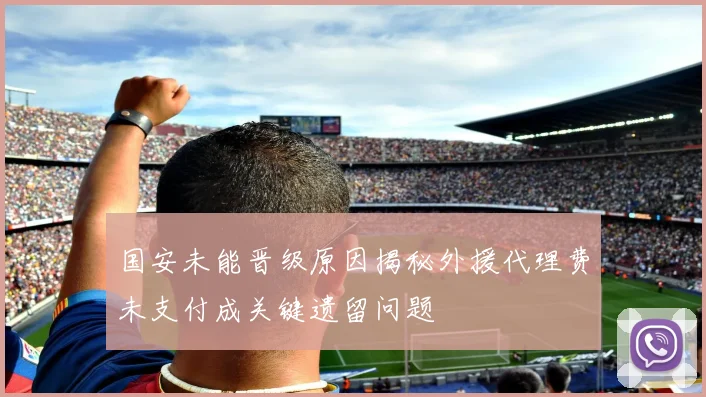 国安未能晋级原因揭秘外援代理费未支付成关键遗留问题