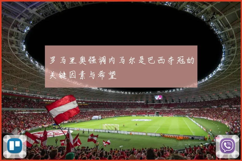 罗马里奥强调内马尔是巴西夺冠的关键因素与希望