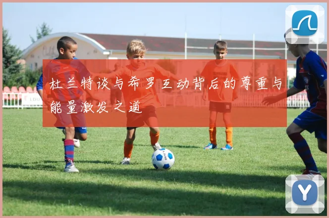 杜兰特谈与希罗互动背后的尊重与能量激发之道
