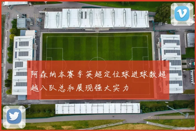 阿森纳本赛季英超定位球进球数超越八队总和展现强大实力