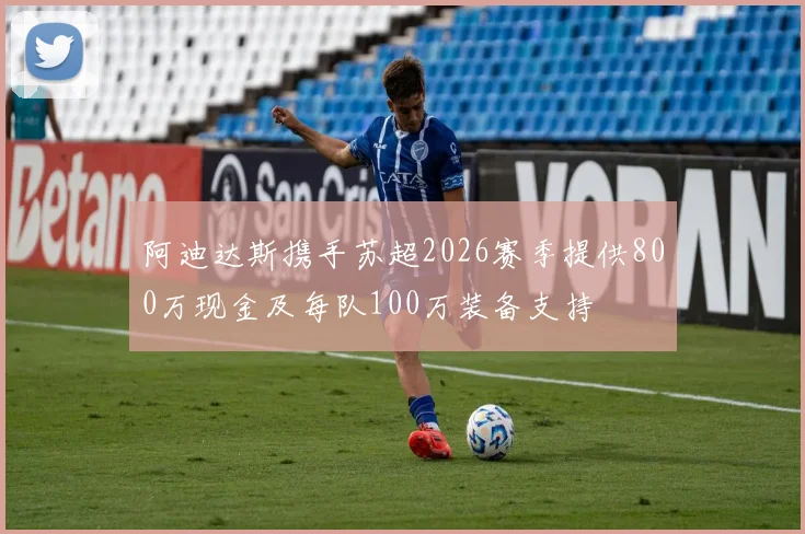 阿迪达斯携手苏超2026赛季提供800万现金及每队100万装备支持