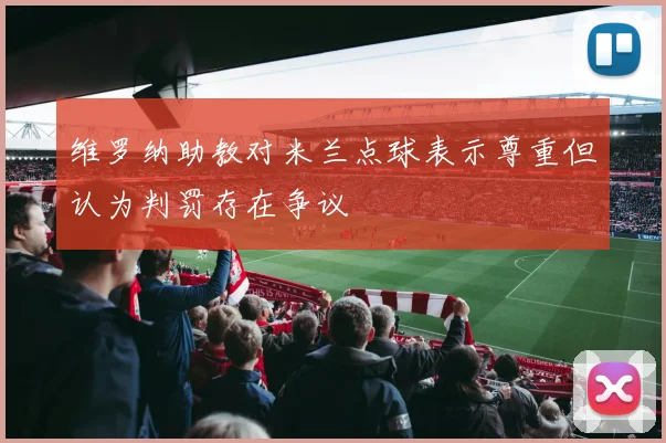 维罗纳助教对米兰点球表示尊重但认为判罚存在争议