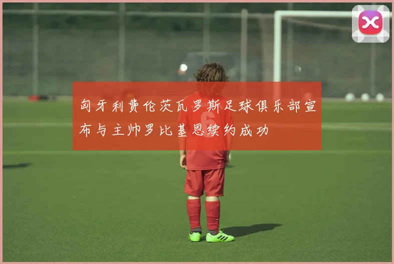 匈牙利费伦茨瓦罗斯足球俱乐部宣布与主帅罗比基恩续约成功