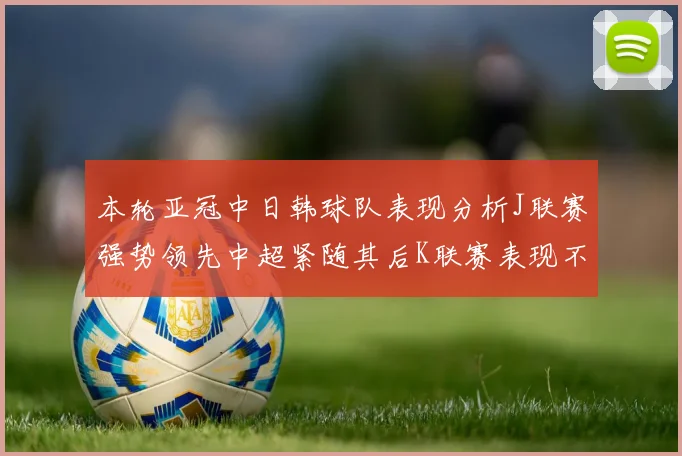 本轮亚冠中日韩球队表现分析J联赛强势领先中超紧随其后K联赛表现不佳