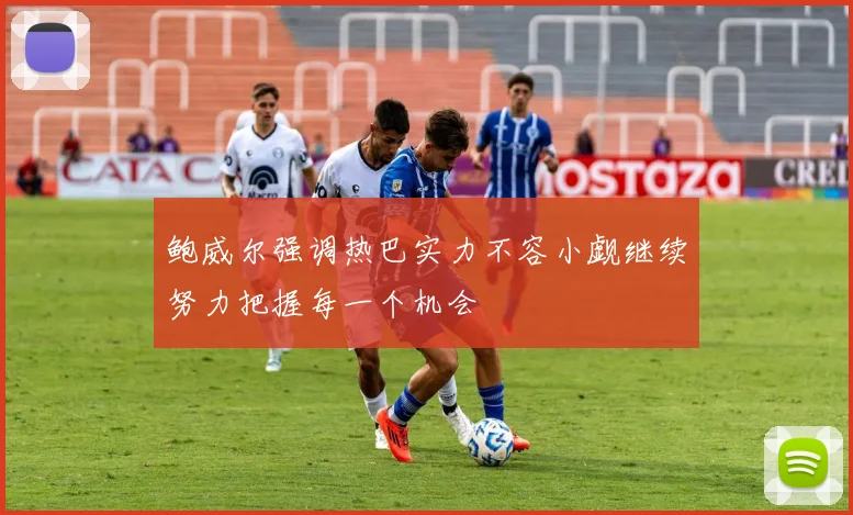 鲍威尔强调热巴实力不容小觑继续努力把握每一个机会