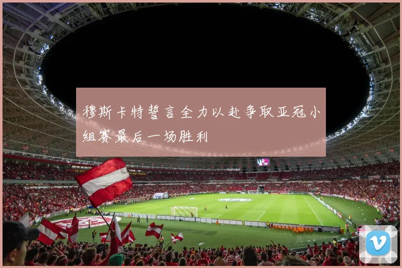 穆斯卡特誓言全力以赴争取亚冠小组赛最后一场胜利