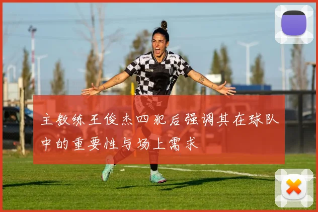主教练王俊杰四犯后强调其在球队中的重要性与场上需求