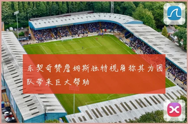 东契奇赞詹姆斯独特视角称其为团队带来巨大帮助