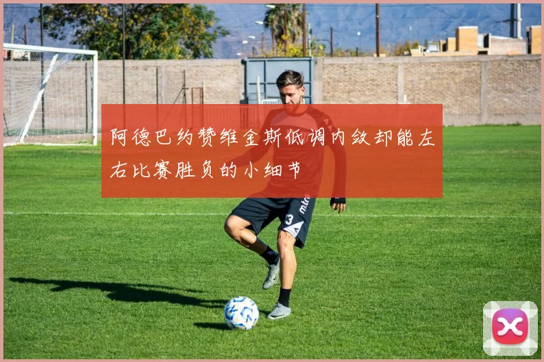 阿德巴约赞维金斯低调内敛却能左右比赛胜负的小细节