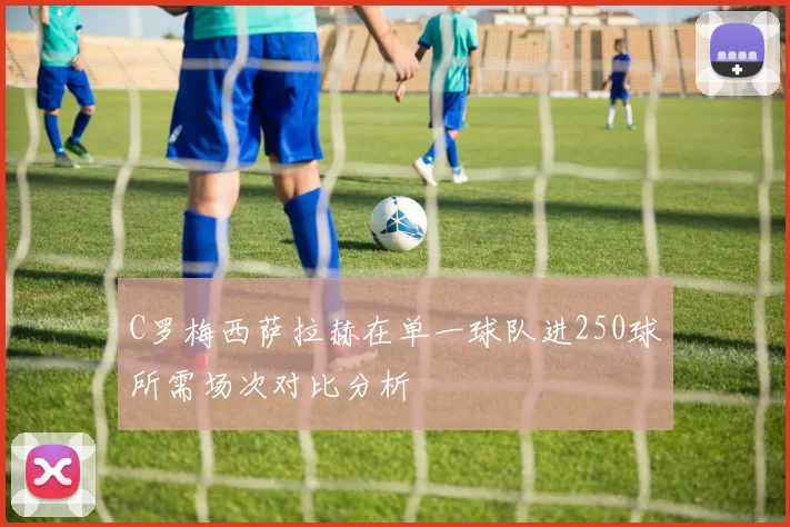 C罗梅西萨拉赫在单一球队进250球所需场次对比分析