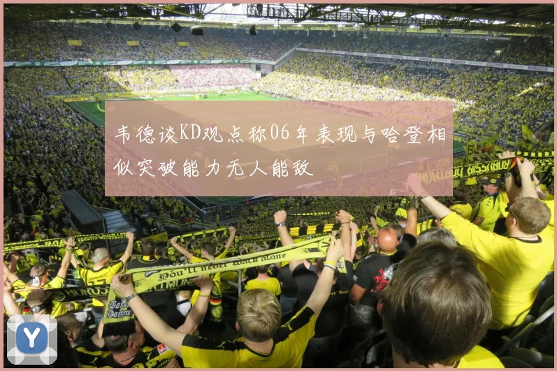 韦德谈KD观点称06年表现与哈登相似突破能力无人能敌