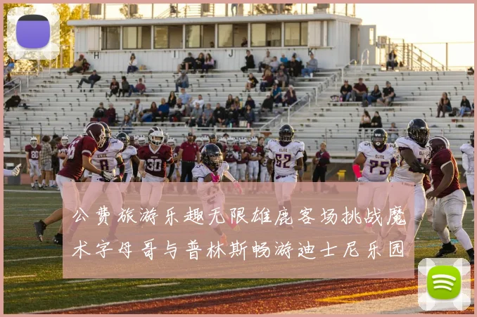 公费旅游乐趣无限雄鹿客场挑战魔术字母哥与普林斯畅游迪士尼乐园