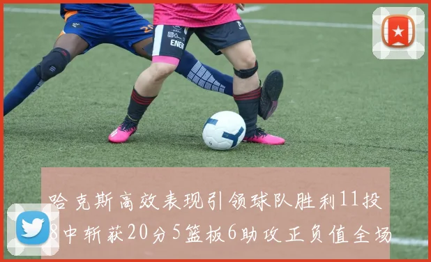 哈克斯高效表现引领球队胜利11投8中斩获20分5篮板6助攻正负值全场最佳