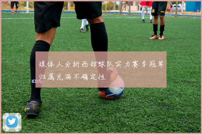 媒体人分析西部球队实力赛季冠军归属充满不确定性