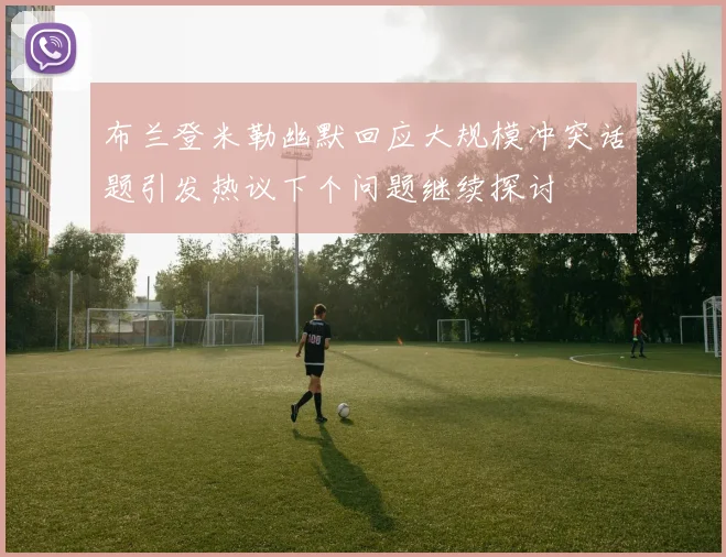 布兰登米勒幽默回应大规模冲突话题引发热议下个问题继续探讨