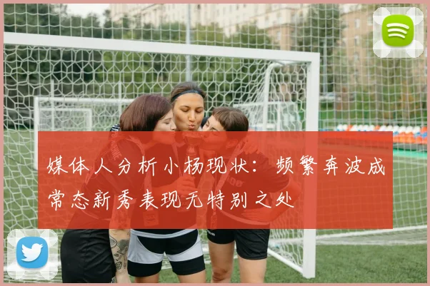 媒体人分析小杨现状：频繁奔波成常态新秀表现无特别之处
