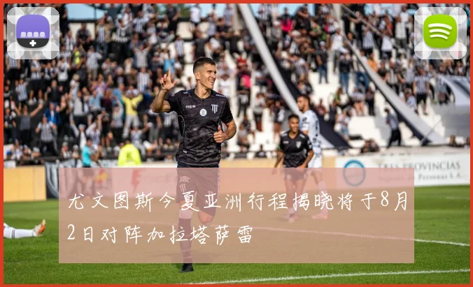 尤文图斯今夏亚洲行程揭晓将于8月2日对阵加拉塔萨雷