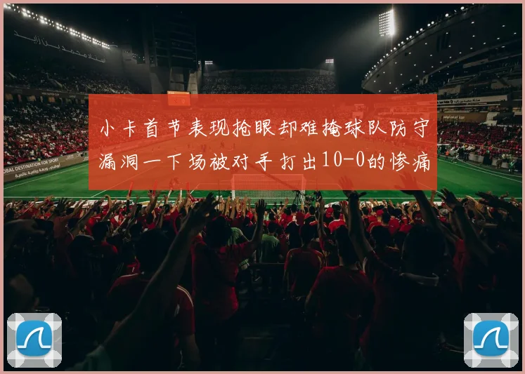 小卡首节表现抢眼却难掩球队防守漏洞一下场被对手打出10-0的惨痛局面