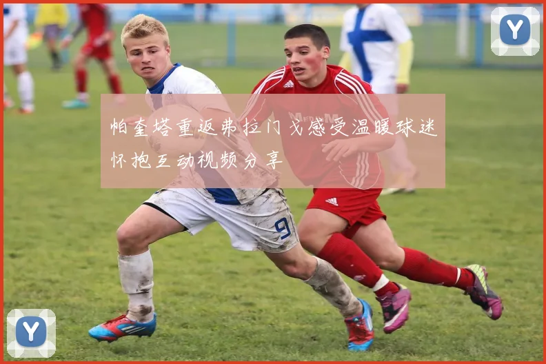 帕奎塔重返弗拉门戈感受温暖球迷怀抱互动视频分享