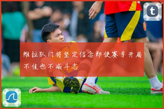 维拉队门将坚定信念即使赛季开局不佳也不减斗志