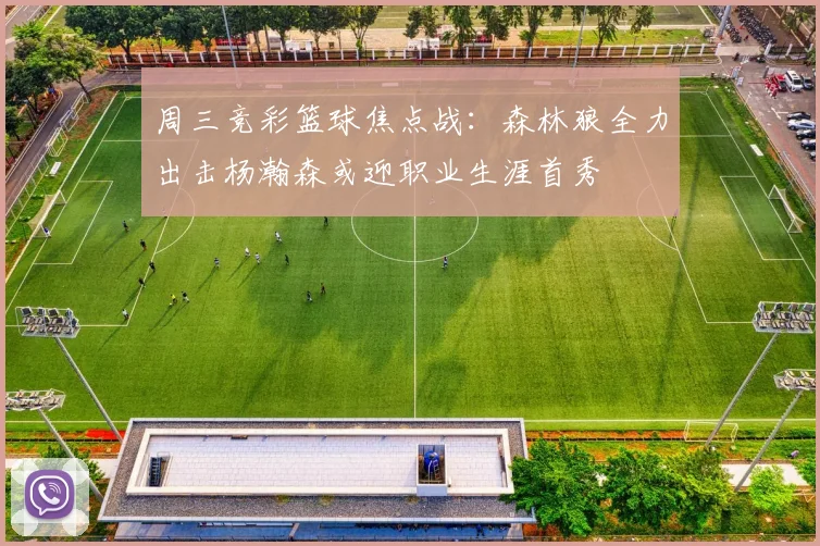 周三竞彩篮球焦点战：森林狼全力出击杨瀚森或迎职业生涯首秀