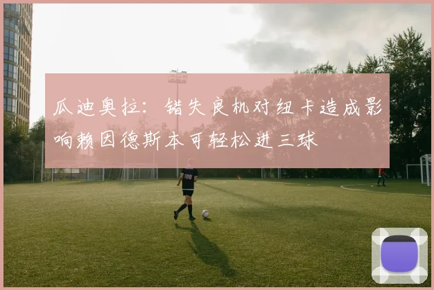 瓜迪奥拉：错失良机对纽卡造成影响赖因德斯本可轻松进三球