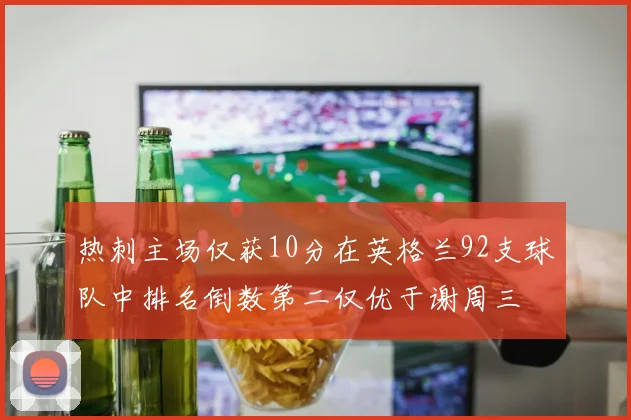 热刺主场仅获10分在英格兰92支球队中排名倒数第二仅优于谢周三