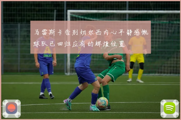 马雷斯卡告别切尔西内心平静感慨球队已回归应有的辉煌位置