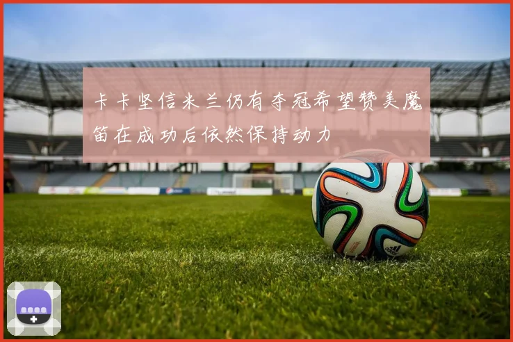 卡卡坚信米兰仍有夺冠希望赞美魔笛在成功后依然保持动力