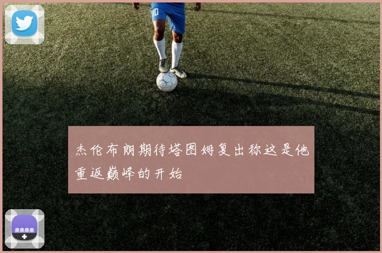 杰伦布朗期待塔图姆复出称这是他重返巅峰的开始