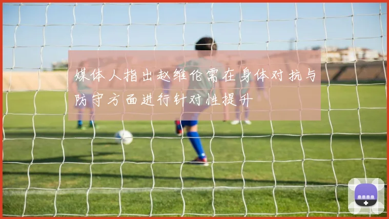 媒体人指出赵维伦需在身体对抗与防守方面进行针对性提升