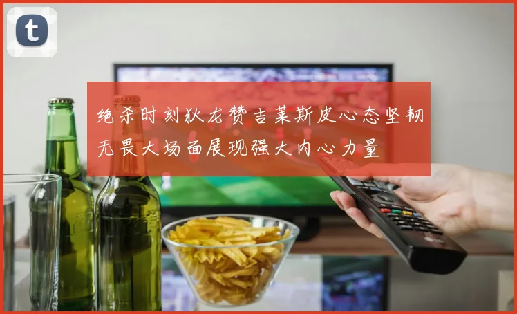 绝杀时刻狄龙赞吉莱斯皮心态坚韧无畏大场面展现强大内心力量