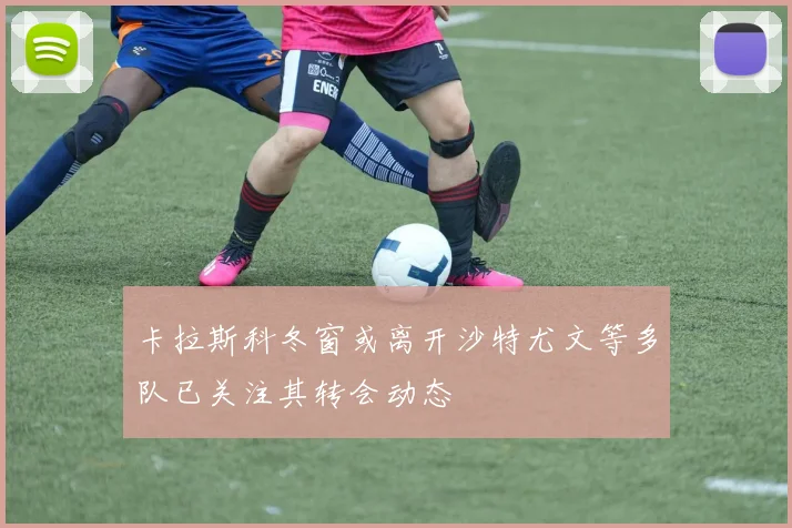 卡拉斯科冬窗或离开沙特尤文等多队已关注其转会动态