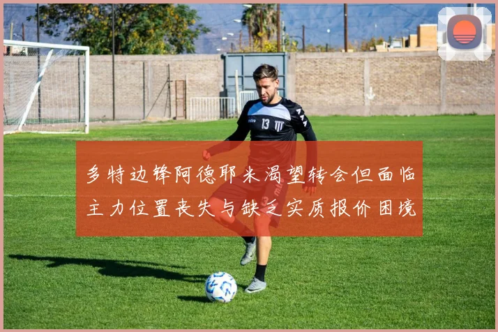 多特边锋阿德耶米渴望转会但面临主力位置丧失与缺乏实质报价困境