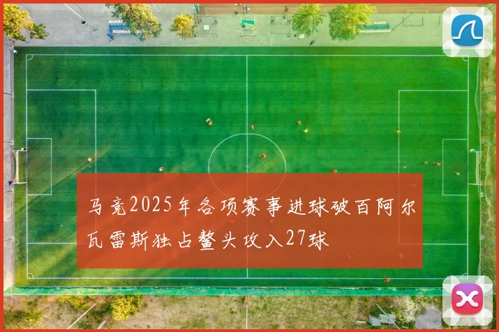 马竞2025年各项赛事进球破百阿尔瓦雷斯独占鳌头攻入27球