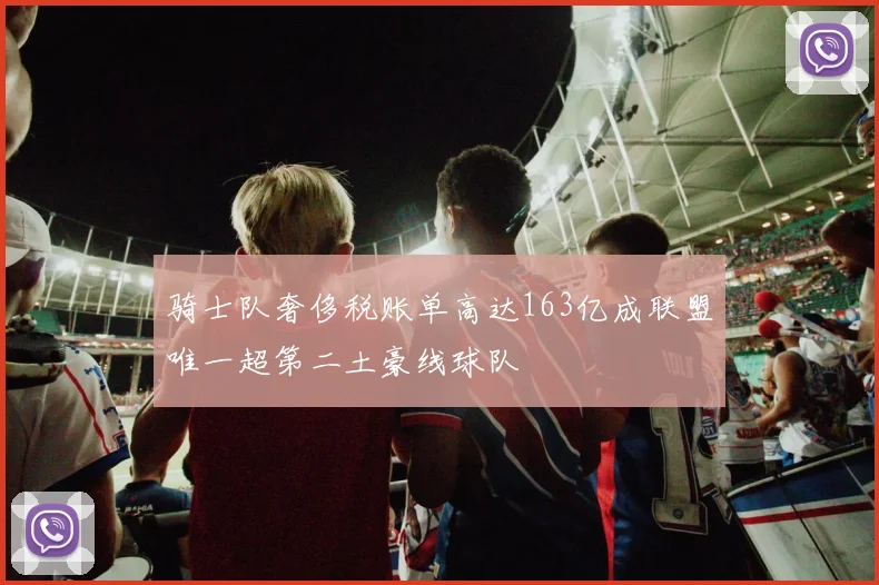 骑士队奢侈税账单高达163亿成联盟唯一超第二土豪线球队