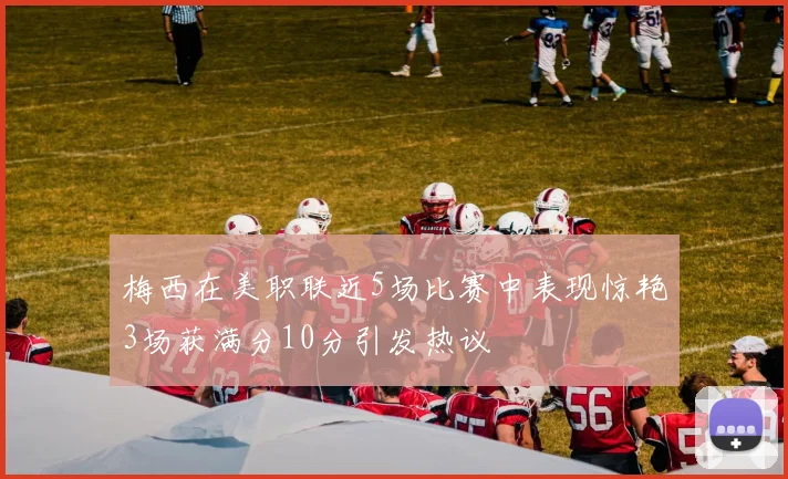 梅西在美职联近5场比赛中表现惊艳3场获满分10分引发热议